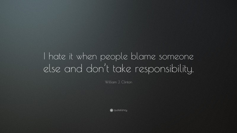 William J. Clinton Quote: “I hate it when people blame someone else and don’t take responsibility.”
