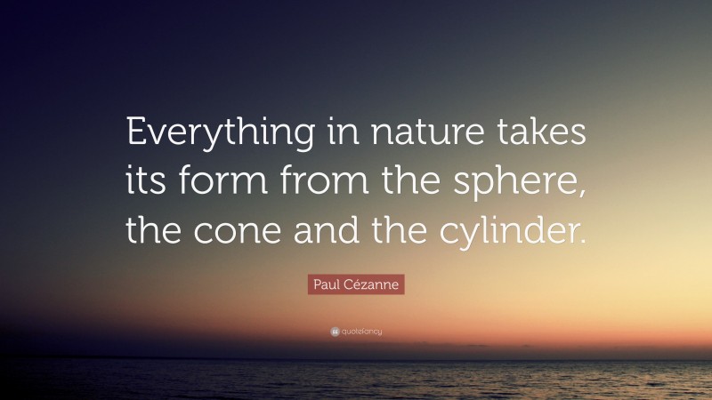 Paul Cézanne Quote: “Everything in nature takes its form from the sphere, the cone and the cylinder.”