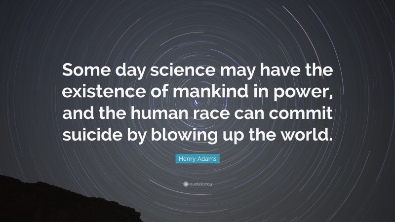 Henry Adams Quote: “Some day science may have the existence of mankind in power, and the human race can commit suicide by blowing up the world.”