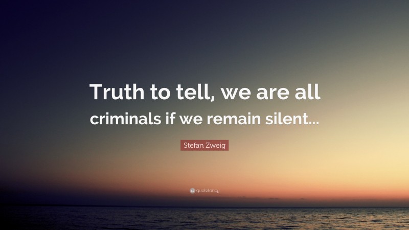 Stefan Zweig Quote: “Truth to tell, we are all criminals if we remain silent...”
