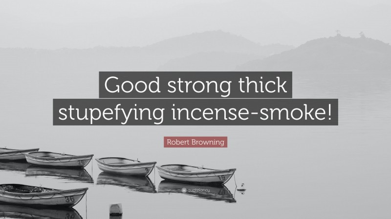 Robert Browning Quote: “Good strong thick stupefying incense-smoke!”