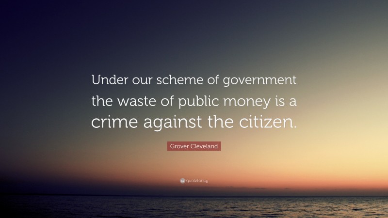 Grover Cleveland Quote: “Under our scheme of government the waste of public money is a crime against the citizen.”