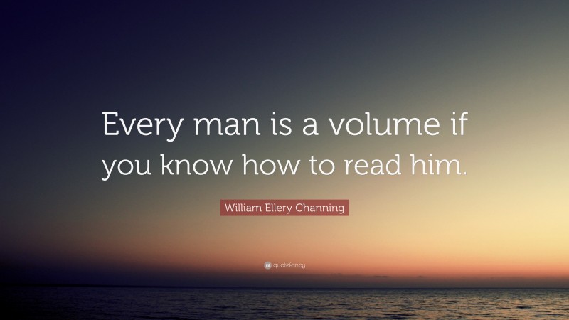 William Ellery Channing Quote: “Every man is a volume if you know how to read him.”