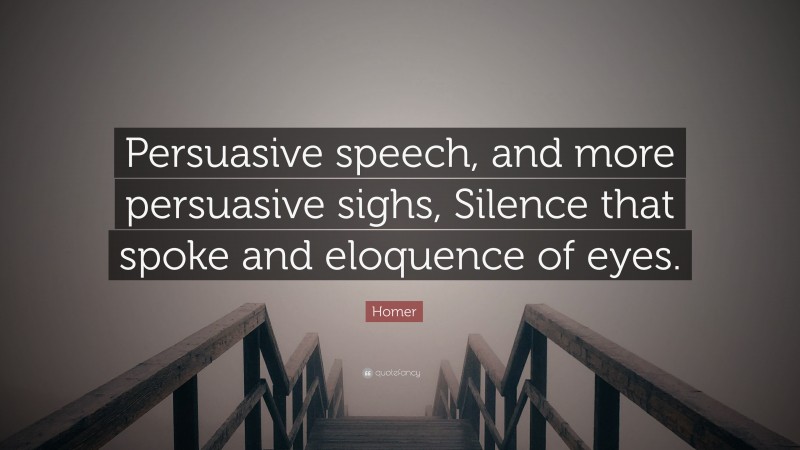 Homer Quote: “Persuasive speech, and more persuasive sighs, Silence that spoke and eloquence of eyes.”