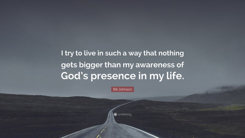 Bill Johnson Quote: “I try to live in such a way that nothing gets bigger than my awareness of God’s presence in my life.”