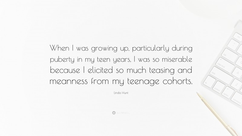 Linda Hunt Quote: “When I was growing up, particularly during puberty in my teen years, I was so miserable because I elicited so much teasing and meanness from my teenage cohorts.”