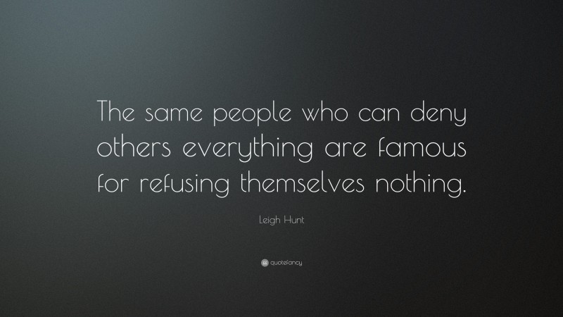 Leigh Hunt Quote: “The same people who can deny others everything are famous for refusing themselves nothing.”