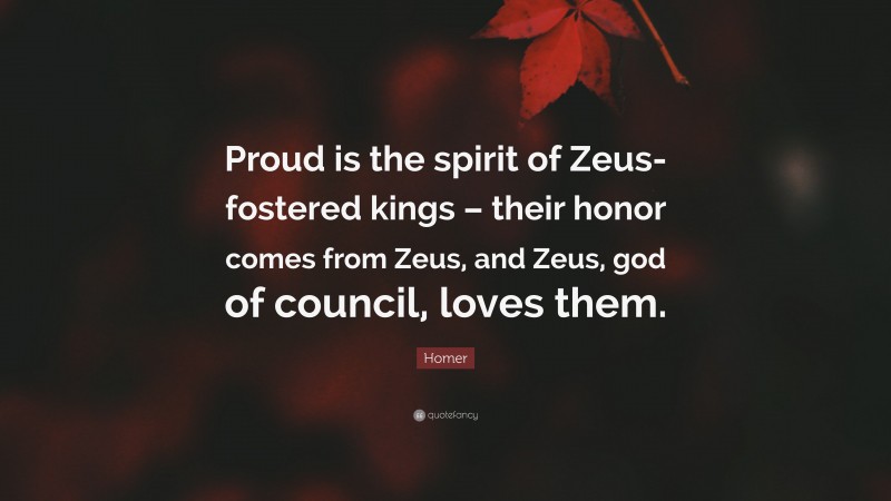 Homer Quote: “Proud is the spirit of Zeus-fostered kings – their honor comes from Zeus, and Zeus, god of council, loves them.”