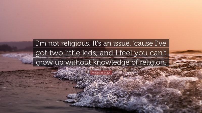 William H. Macy Quote: “I’m not religious. It’s an issue, ’cause I’ve got two little kids, and I feel you can’t grow up without knowledge of religion.”