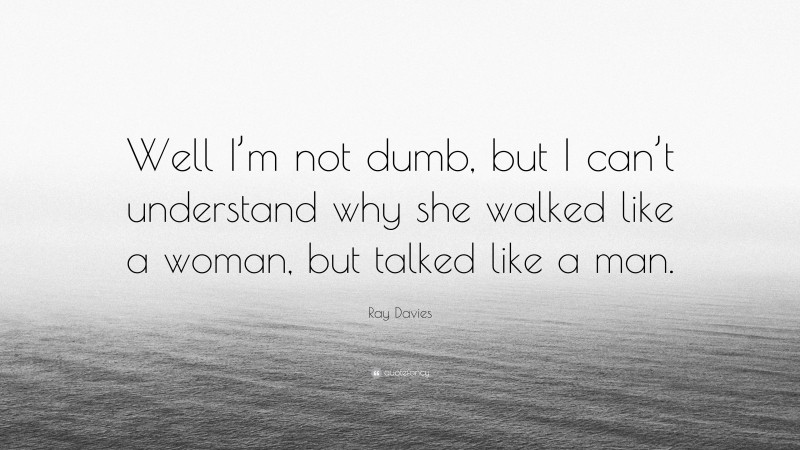 Ray Davies Quote: “Well I’m not dumb, but I can’t understand why she walked like a woman, but talked like a man.”