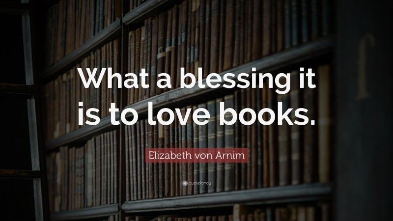 Elizabeth von Arnim Quote: “What a blessing it is to love books.”