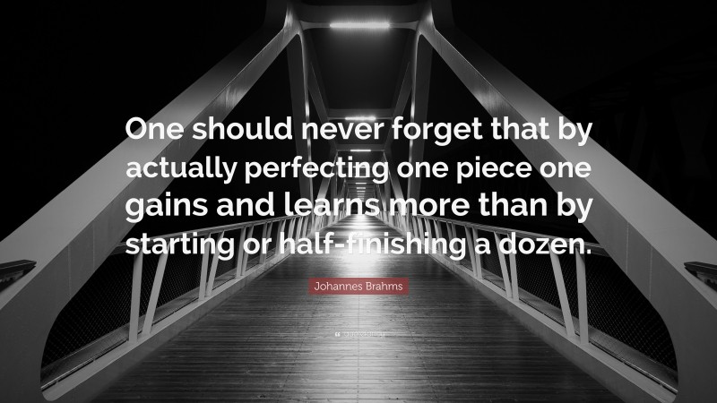 Johannes Brahms Quote: “One should never forget that by actually perfecting one piece one gains and learns more than by starting or half-finishing a dozen.”