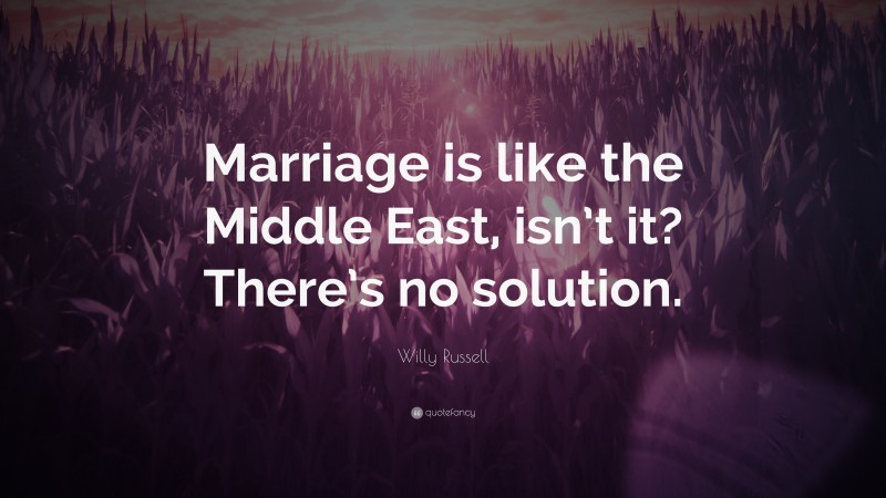 Willy Russell Quote: “Marriage is like the Middle East, isn’t it? There’s no solution.”