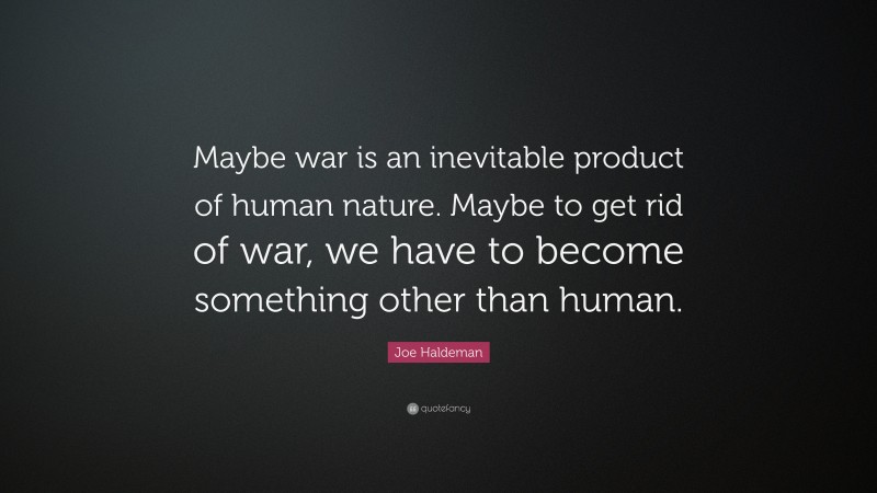 Joe Haldeman Quote: “Maybe war is an inevitable product of human nature. Maybe to get rid of war, we have to become something other than human.”
