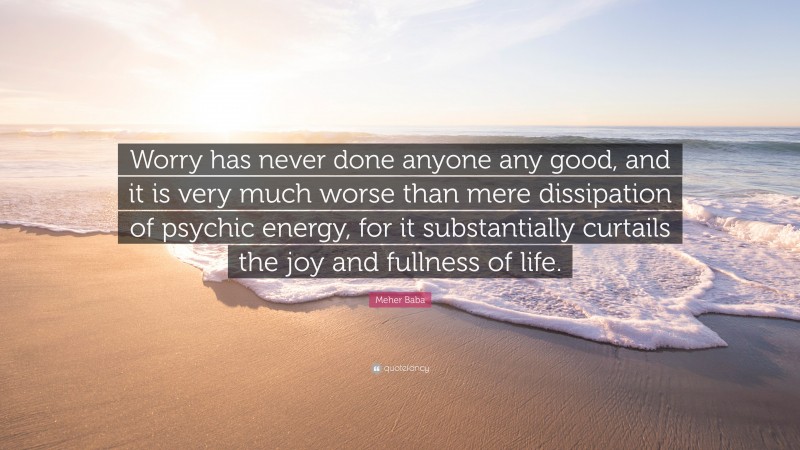 Meher Baba Quote: “Worry has never done anyone any good, and it is very much worse than mere dissipation of psychic energy, for it substantially curtails the joy and fullness of life.”