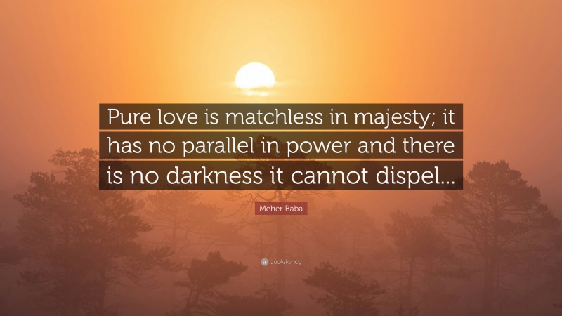 Meher Baba Quote: “Pure love is matchless in majesty; it has no parallel in power and there is no darkness it cannot dispel...”