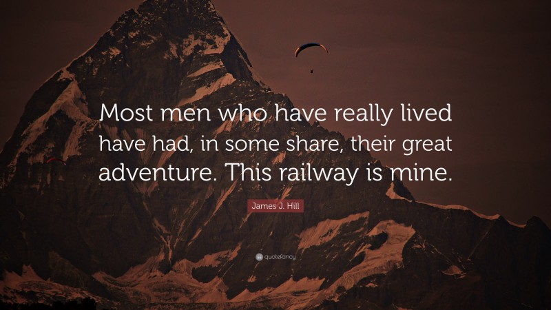 James J. Hill Quote: “Most men who have really lived have had, in some share, their great adventure. This railway is mine.”