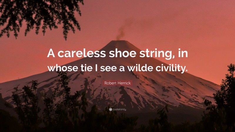Robert Herrick Quote: “A careless shoe string, in whose tie I see a wilde civility.”