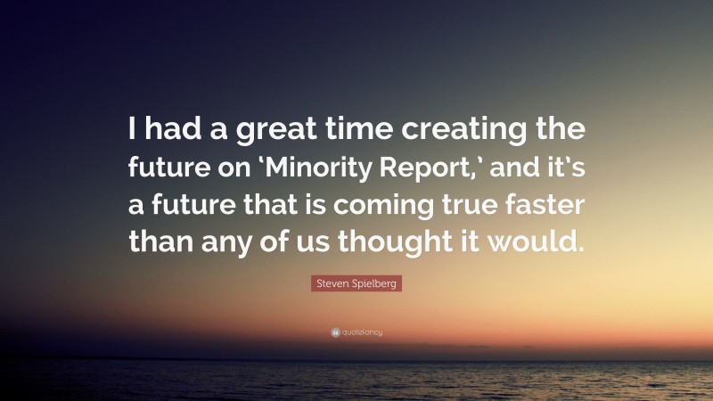 Steven Spielberg Quote: “I had a great time creating the future on ‘Minority Report,’ and it’s a future that is coming true faster than any of us thought it would.”