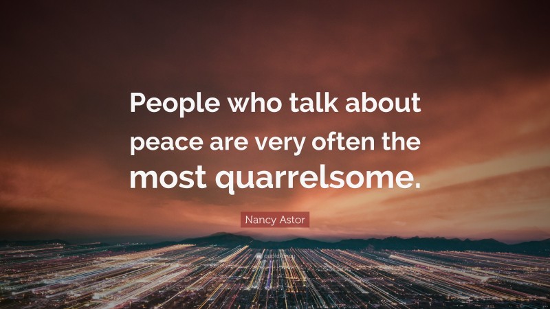 Nancy Astor Quote: “People who talk about peace are very often the most quarrelsome.”