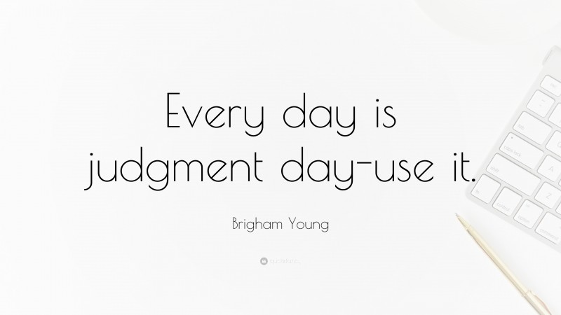 Brigham Young Quote: “Every day is judgment day-use it.”