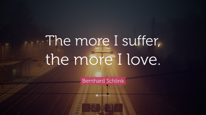 Bernhard Schlink Quote: “The more I suffer, the more I love.”