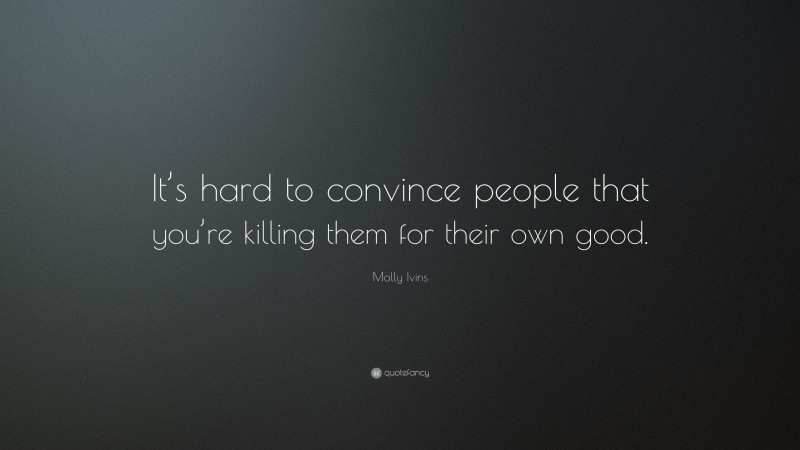 Molly Ivins Quote: “It’s hard to convince people that you’re killing them for their own good.”