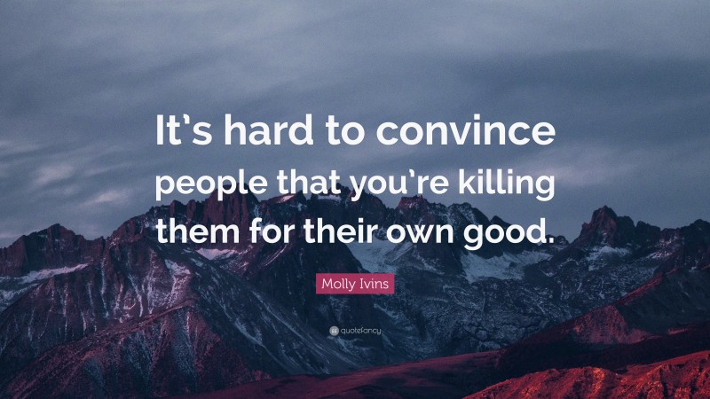 Molly Ivins Quote: “It’s hard to convince people that you’re killing them for their own good.”