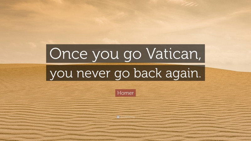 Homer Quote: “Once you go Vatican, you never go back again.”