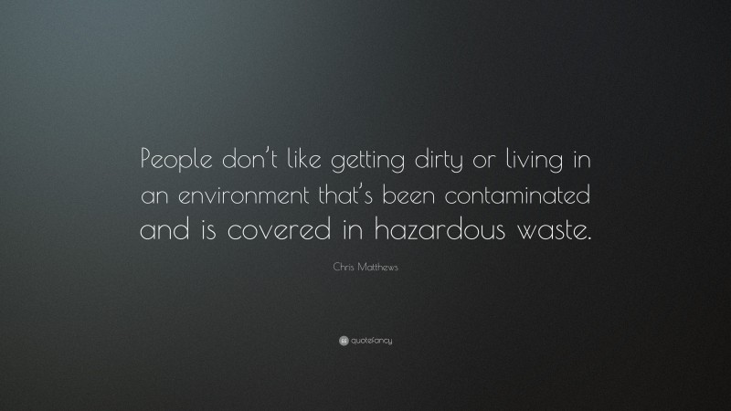 Chris Matthews Quote: “People don’t like getting dirty or living in an environment that’s been contaminated and is covered in hazardous waste.”