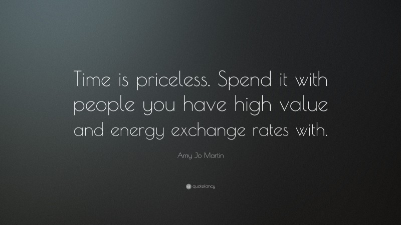 Amy Jo Martin Quote: “Time is priceless. Spend it with people you have high value and energy exchange rates with.”