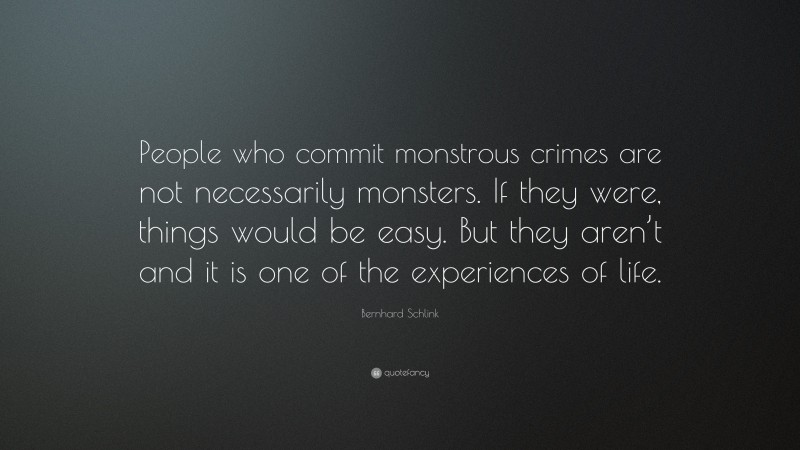 Bernhard Schlink Quote: “People who commit monstrous crimes are not necessarily monsters. If they were, things would be easy. But they aren’t and it is one of the experiences of life.”