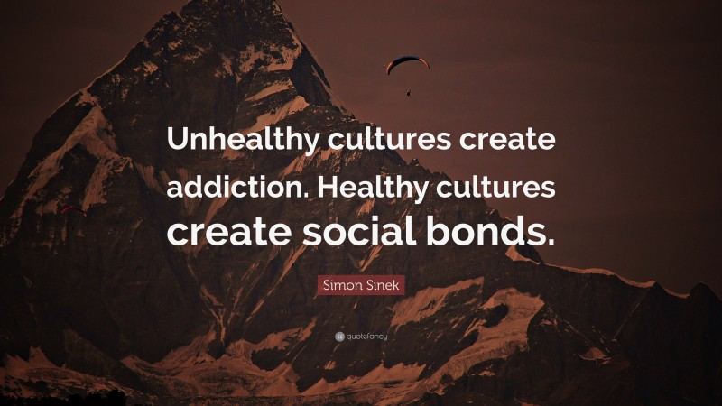 Simon Sinek Quote: “Unhealthy cultures create addiction. Healthy cultures create social bonds.”