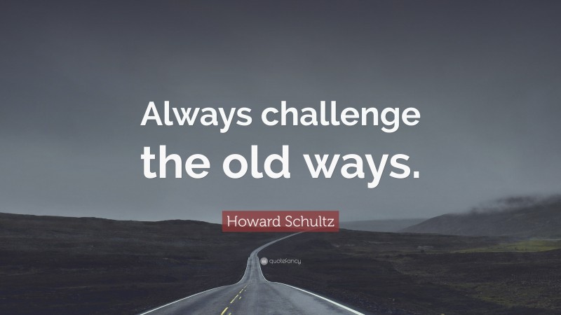 Howard Schultz Quote: “Always challenge the old ways.”