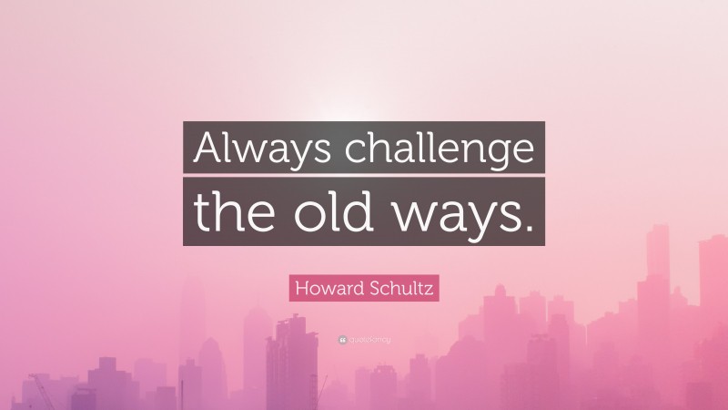 Howard Schultz Quote: “Always challenge the old ways.”