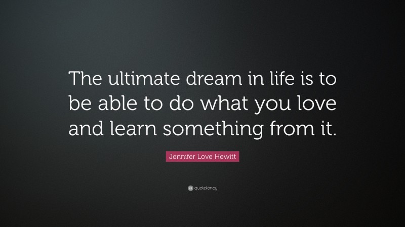 Jennifer Love Hewitt Quote: “The ultimate dream in life is to be able to do what you love and learn something from it.”