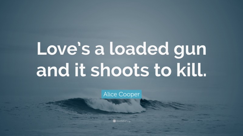 Alice Cooper Quote: “Love’s a loaded gun and it shoots to kill.”