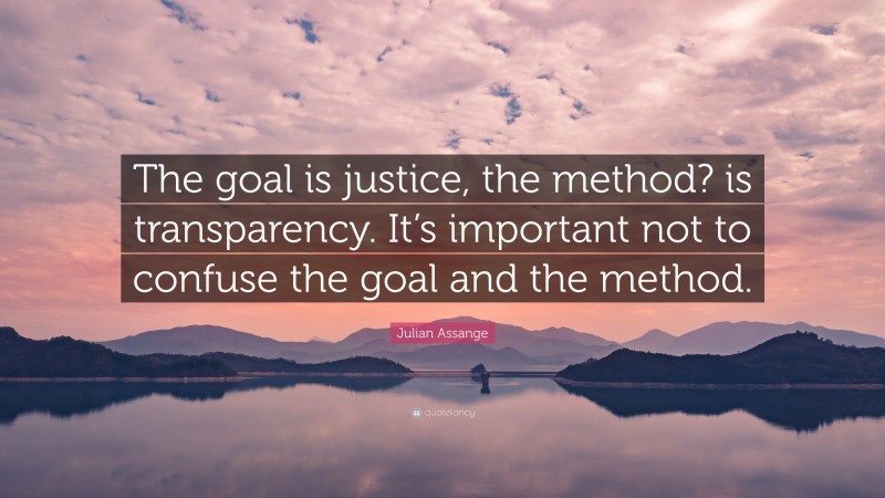 Julian Assange Quote: “The goal is justice, the method? is transparency. It’s important not to confuse the goal and the method.”