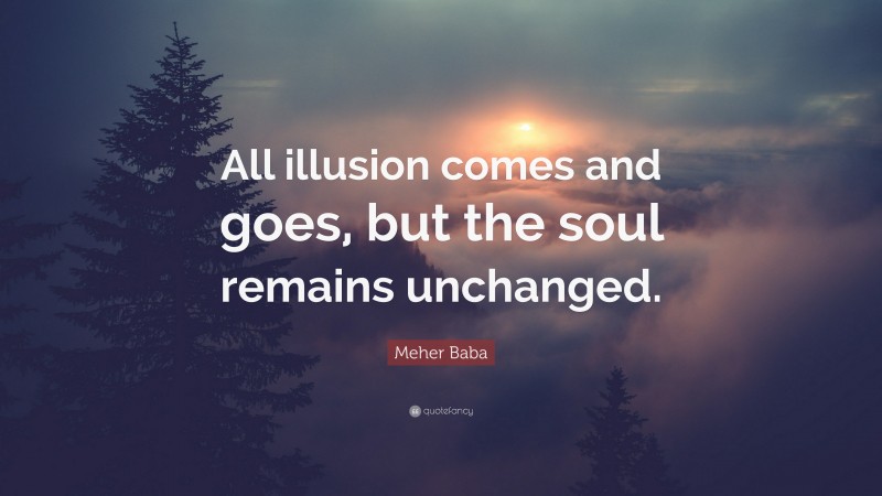 Meher Baba Quote: “All illusion comes and goes, but the soul remains unchanged.”