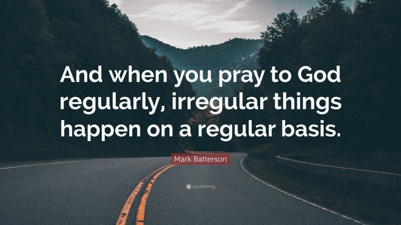 Mark Batterson Quote: “And when you pray to God regularly, irregular things happen on a regular basis.”