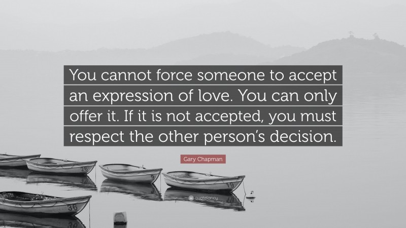 Gary Chapman Quote: “You cannot force someone to accept an expression of love. You can only offer it. If it is not accepted, you must respect the other person’s decision.”