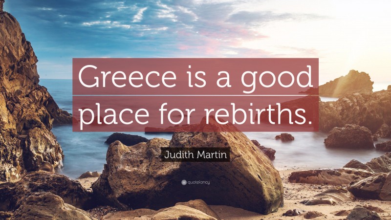 Judith Martin Quote: “Greece is a good place for rebirths.”