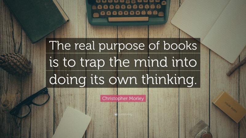 Christopher Morley Quote: “The real purpose of books is to trap the mind into doing its own thinking.”