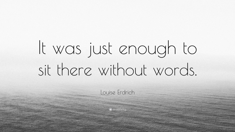 Louise Erdrich Quote: “It was just enough to sit there without words.”