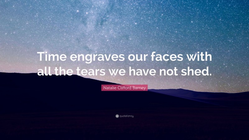 Natalie Clifford Barney Quote: “Time engraves our faces with all the tears we have not shed.”