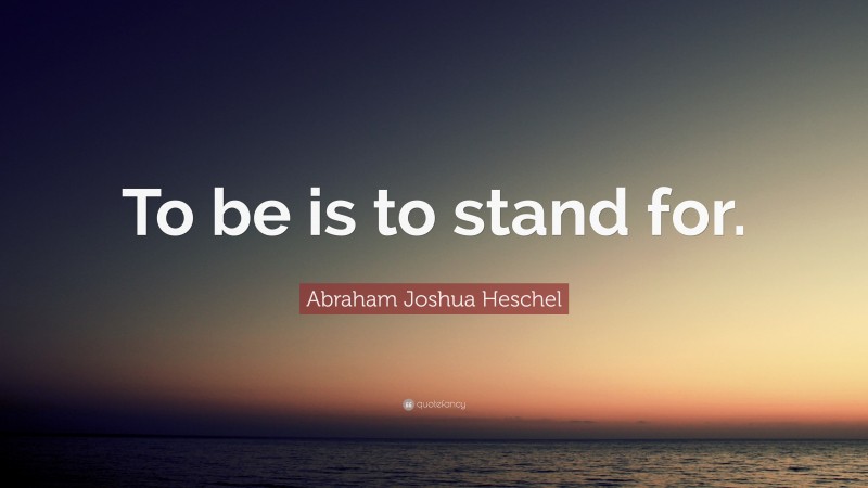 Abraham Joshua Heschel Quote: “To be is to stand for.”