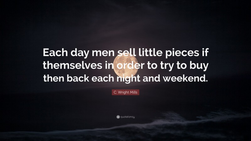 C. Wright Mills Quote: “Each day men sell little pieces if themselves in order to try to buy then back each night and weekend.”