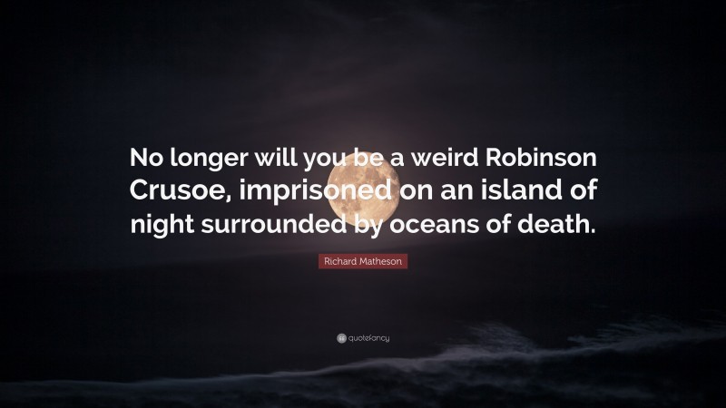 Richard Matheson Quote: “No longer will you be a weird Robinson Crusoe, imprisoned on an island of night surrounded by oceans of death.”