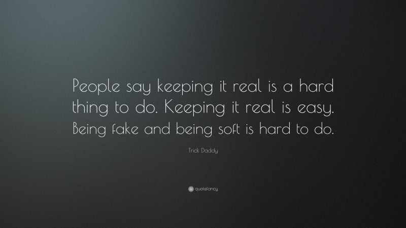Trick Daddy Quote: “People say keeping it real is a hard thing to do. Keeping it real is easy. Being fake and being soft is hard to do.”