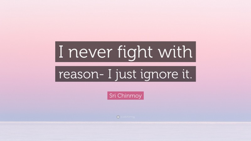 Sri Chinmoy Quote: “I never fight with reason- I just ignore it.”